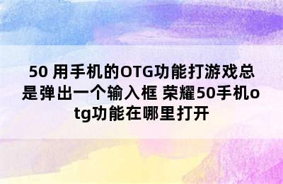 50 用手机的OTG功能打游戏总是弹出一个输入框 荣耀50手机otg功能在哪里打开